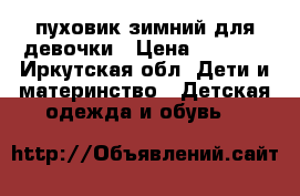 пуховик зимний для девочки › Цена ­ 1 500 - Иркутская обл. Дети и материнство » Детская одежда и обувь   